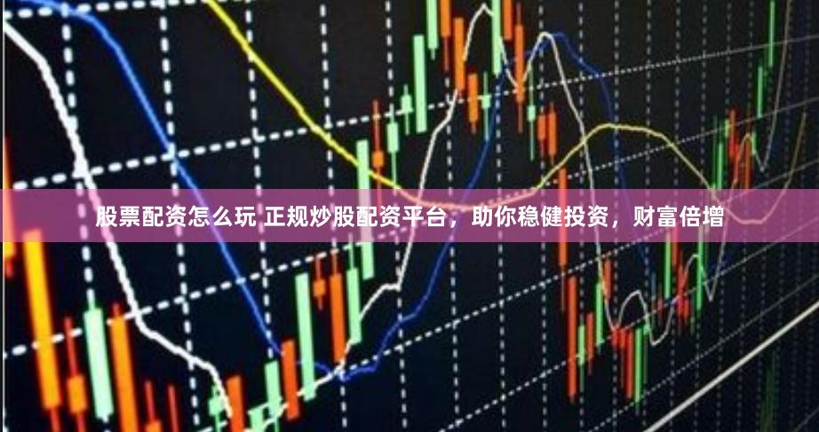 股票配资怎么玩 正规炒股配资平台，助你稳健投资，财富倍增