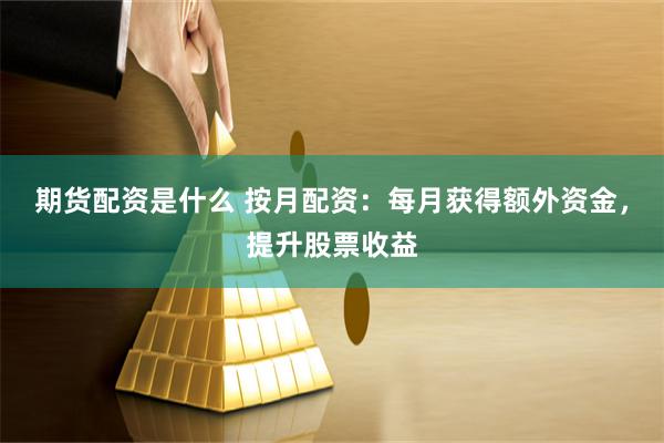 期货配资是什么 按月配资：每月获得额外资金，提升股票收益