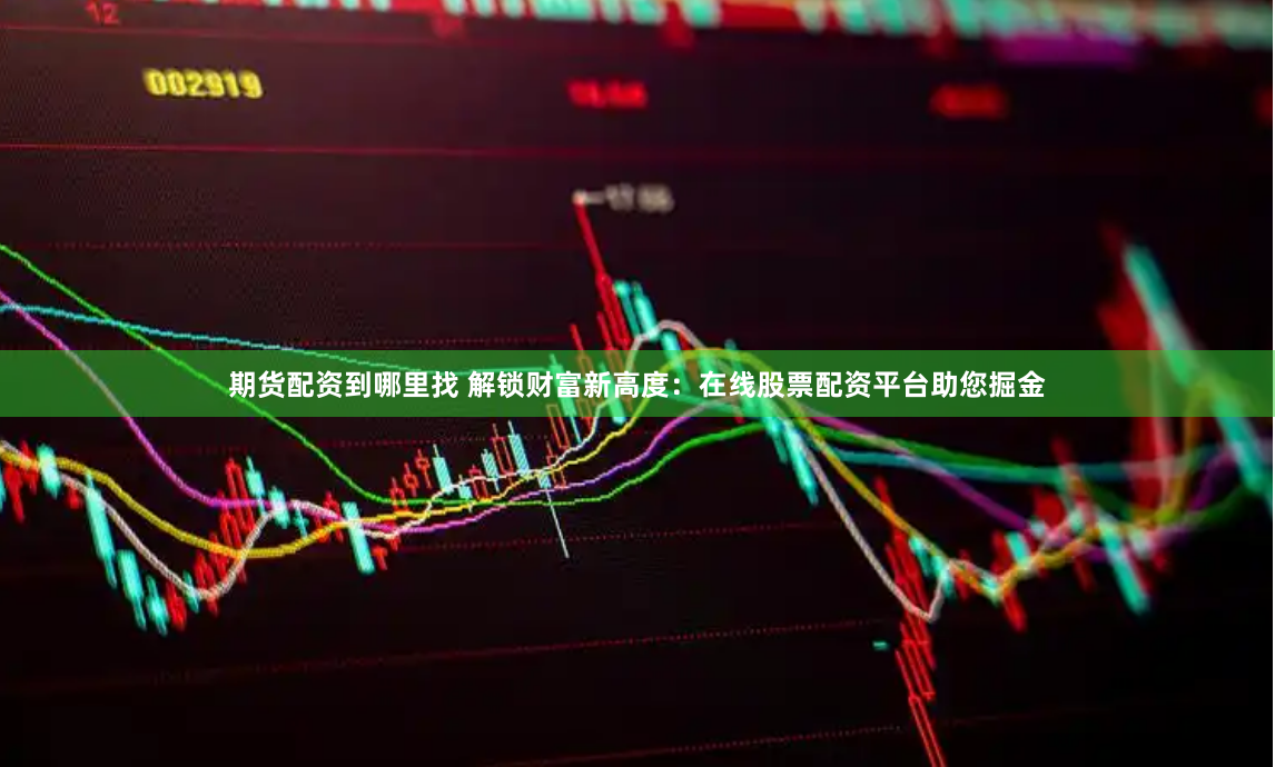 期货配资到哪里找 解锁财富新高度：在线股票配资平台助您掘金