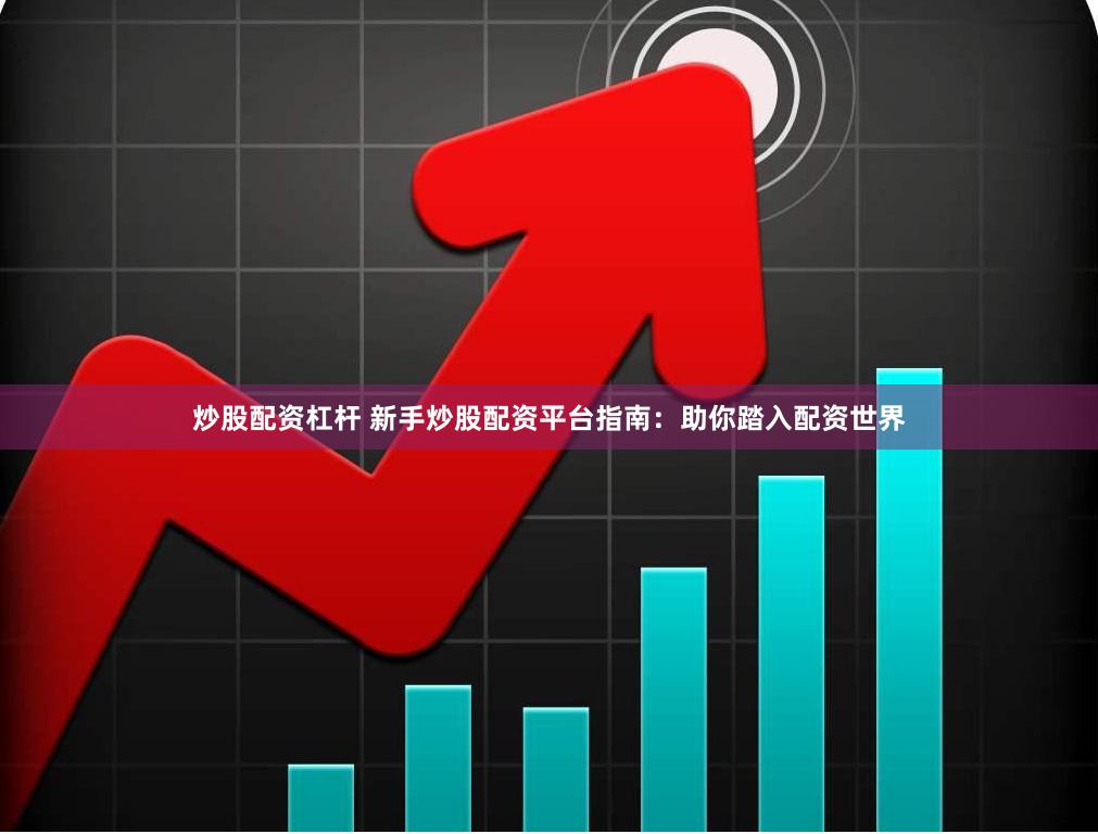 炒股配资杠杆 新手炒股配资平台指南：助你踏入配资世界