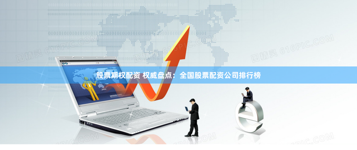 股票期权配资 权威盘点：全国股票配资公司排行榜