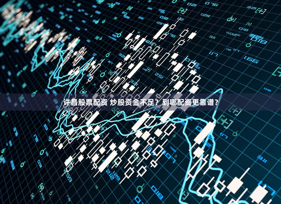 许昌股票配资 炒股资金不足？到哪配资更靠谱？