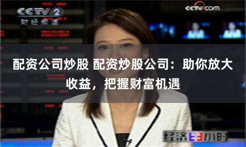 配资公司炒股 配资炒股公司：助你放大收益，把握财富机遇