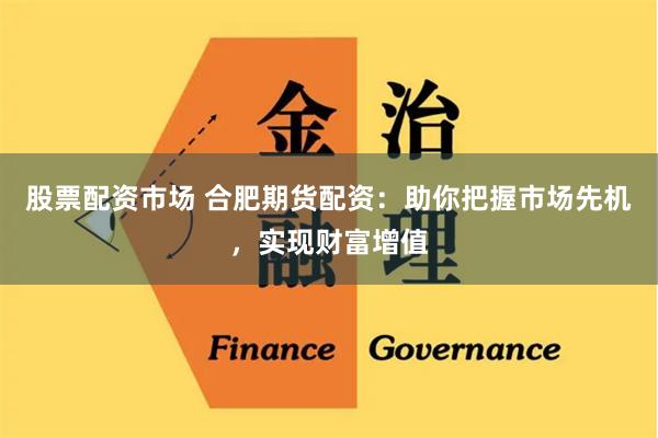 股票配资市场 合肥期货配资:助你把握市场先机,实现财富增值