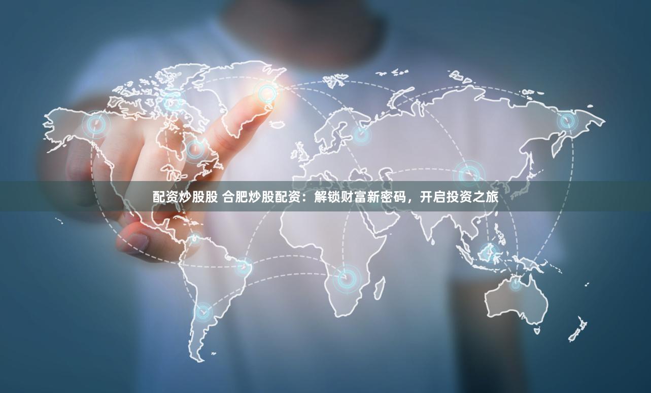 配资炒股股 合肥炒股配资:解锁财富新密码,开启投资之旅