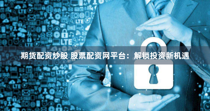 期货配资炒股 股票配资网平台:解锁投资新机遇