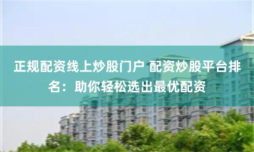 正规配资线上炒股门户 配资炒股平台排名：助你轻松选出最优配资