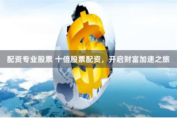 配资专业股票 十倍股票配资，开启财富加速之旅