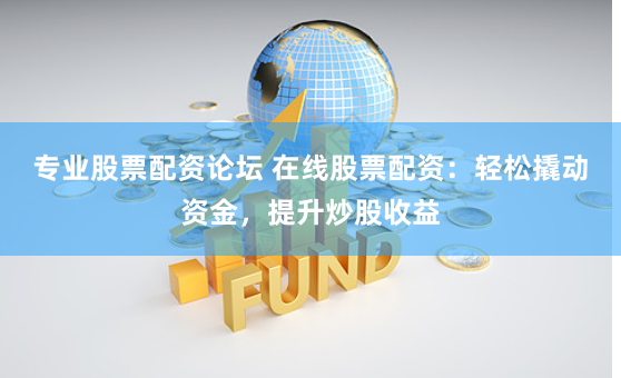 专业股票配资论坛 在线股票配资：轻松撬动资金，提升炒股收益