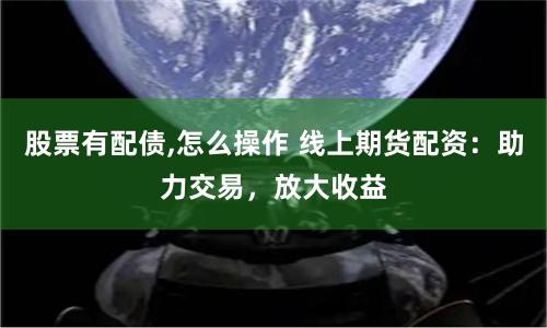 股票有配债,怎么操作 线上期货配资：助力交易，放大收益