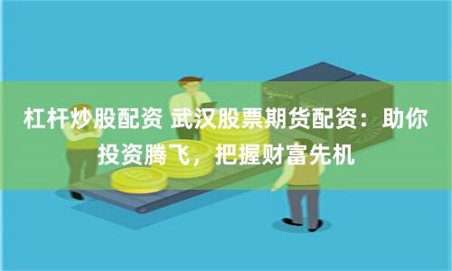 杠杆炒股配资 武汉股票期货配资：助你投资腾飞，把握财富先机