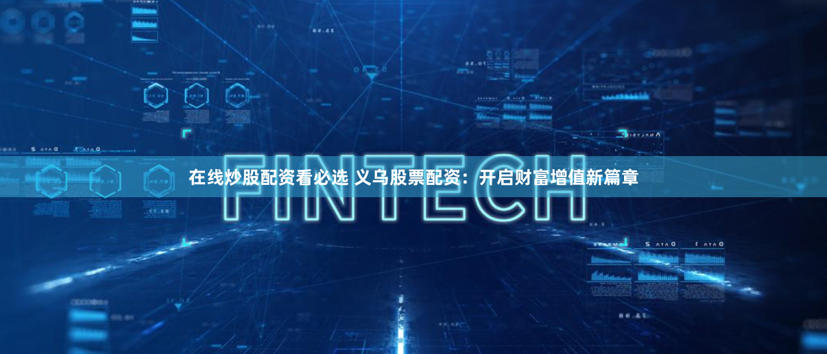 在线炒股配资看必选 义乌股票配资：开启财富增值新篇章