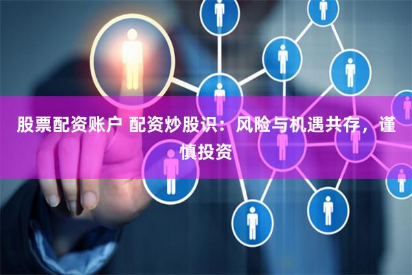 股票配资账户 配资炒股识：风险与机遇共存，谨慎投资