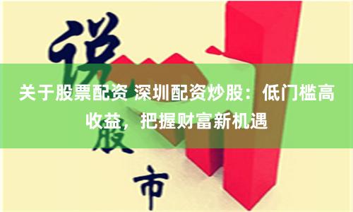 关于股票配资 深圳配资炒股：低门槛高收益，把握财富新机遇