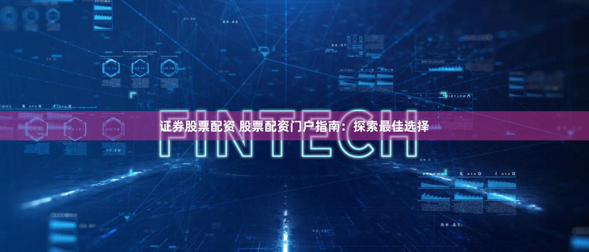 证券股票配资 股票配资门户指南：探索最佳选择