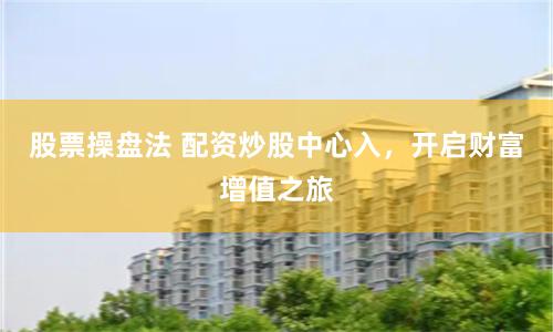 股票操盘法 配资炒股中心入，开启财富增值之旅