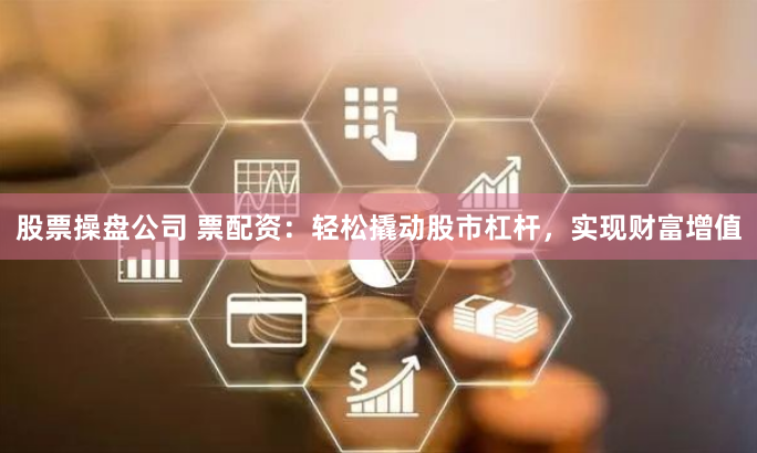 股票操盘公司 票配资：轻松撬动股市杠杆，实现财富增值