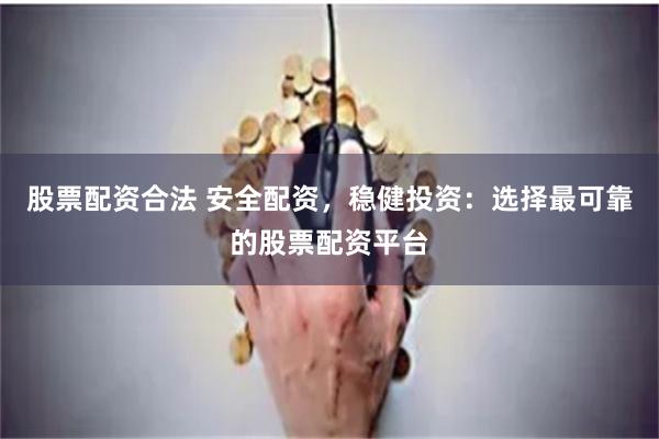 股票配资合法 安全配资，稳健投资：选择最可靠的股票配资平台
