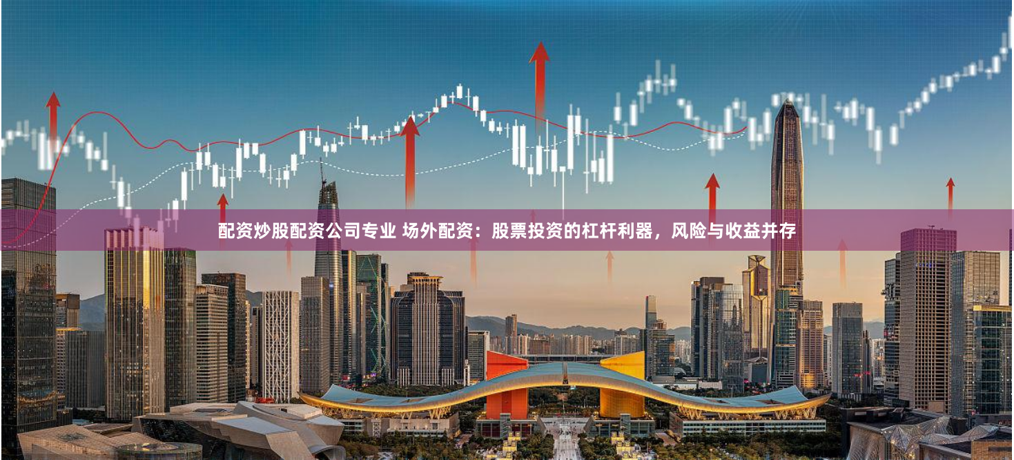 配资炒股配资公司专业 场外配资:股票投资的杠杆利器,风险与收益并存