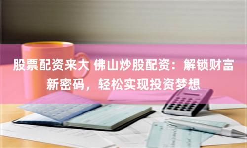 股票配资来大 佛山炒股配资：解锁财富新密码，轻松实现投资梦想
