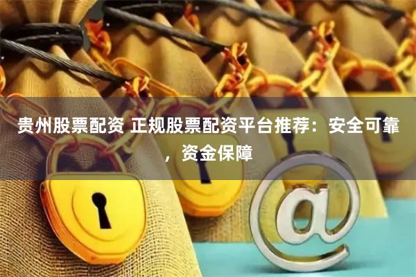 贵州股票配资 正规股票配资平台推荐：安全可靠，资金保障