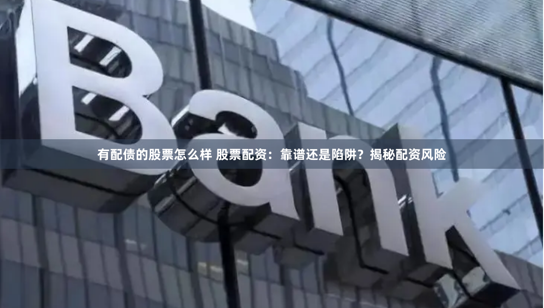 有配债的股票怎么样 股票配资：靠谱还是陷阱？揭秘配资风险