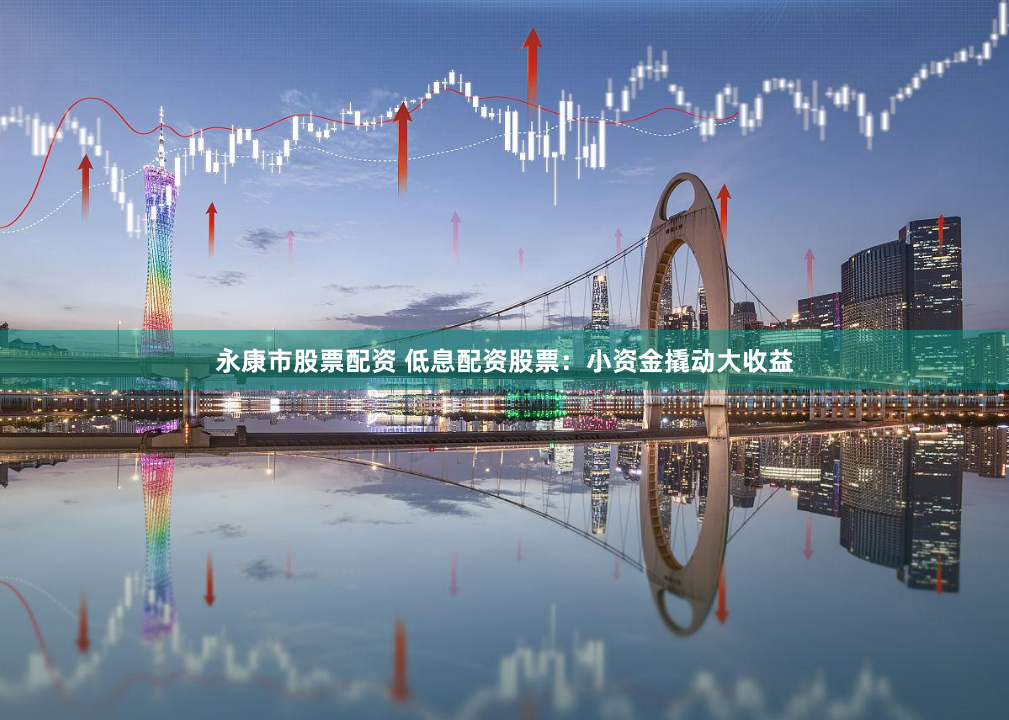 永康市股票配资 低息配资股票：小资金撬动大收益