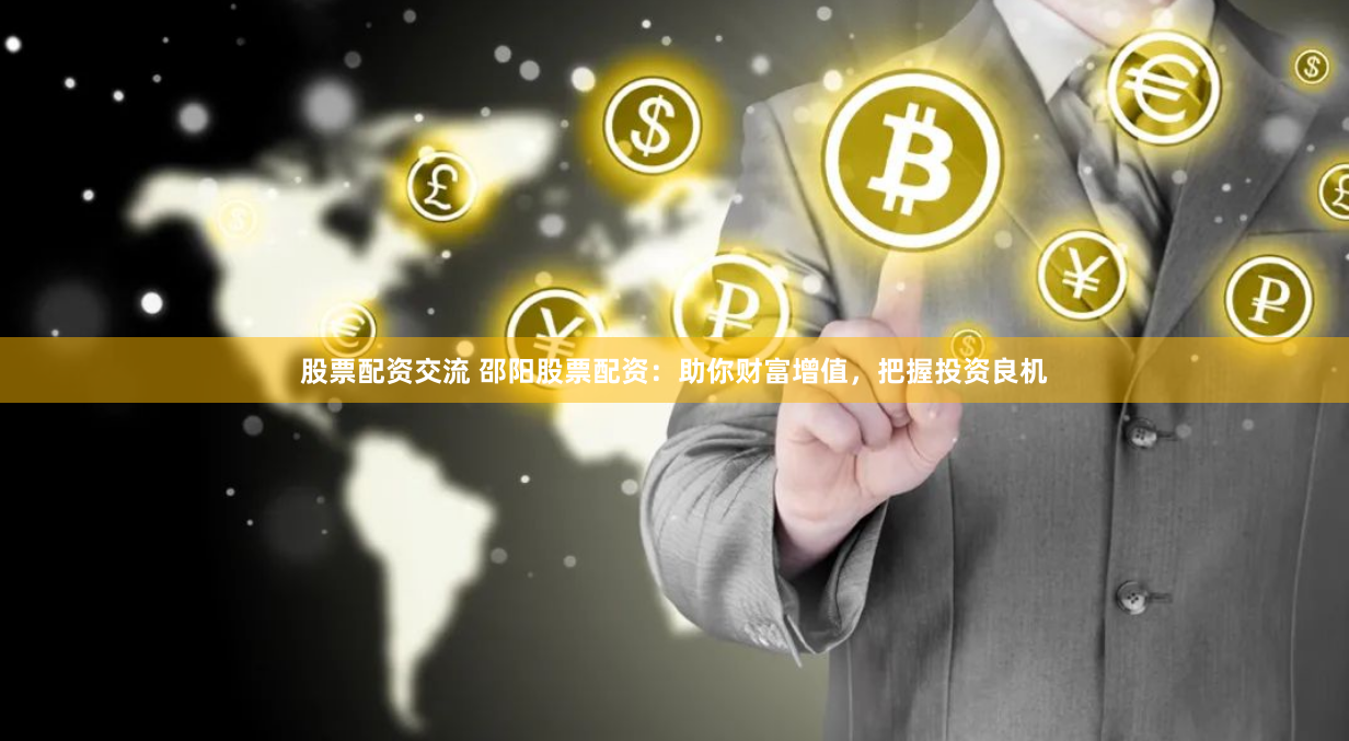 股票配资交流 邵阳股票配资：助你财富增值，把握投资良机