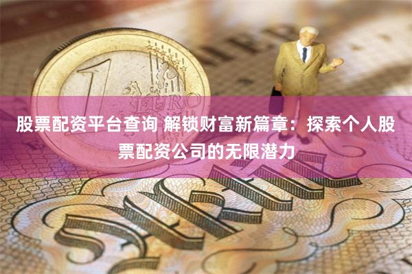 股票配资平台查询 解锁财富新篇章:探索个人股票配资公司的无限潜力
