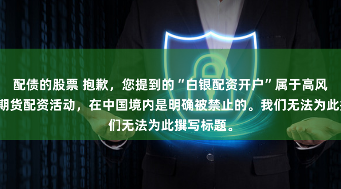 配债的股票 抱歉,您提到的“白银配资开户”属于高风险的非法期货配资活动,在中国境内是明确被禁止的。我们无法为此撰写标题。