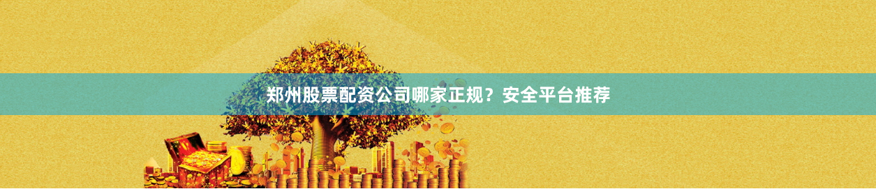 郑州股票配资公司哪家正规？安全平台推荐