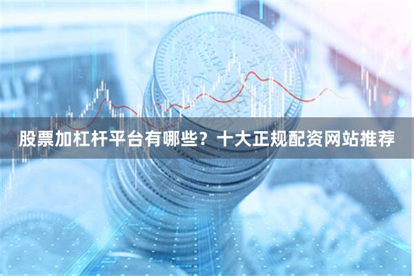 股票加杠杆平台有哪些？十大正规配资网站推荐