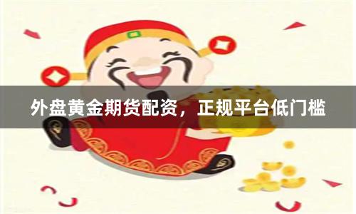 外盘黄金期货配资，正规平台低门槛