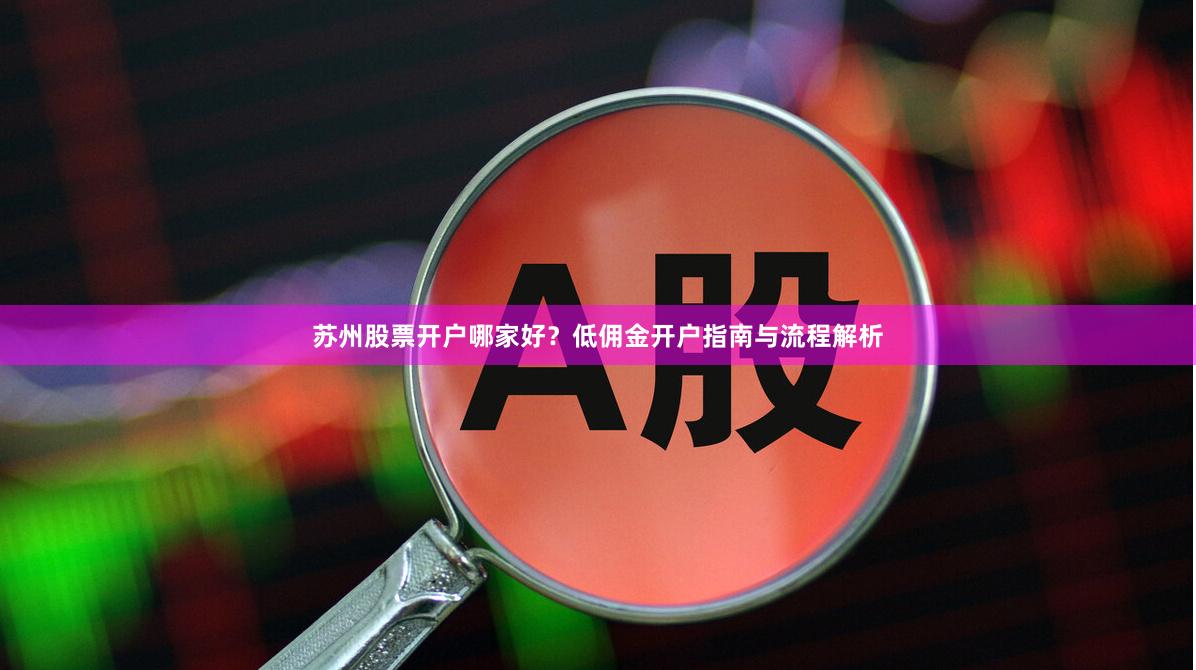苏州股票开户哪家好？低佣金开户指南与流程解析