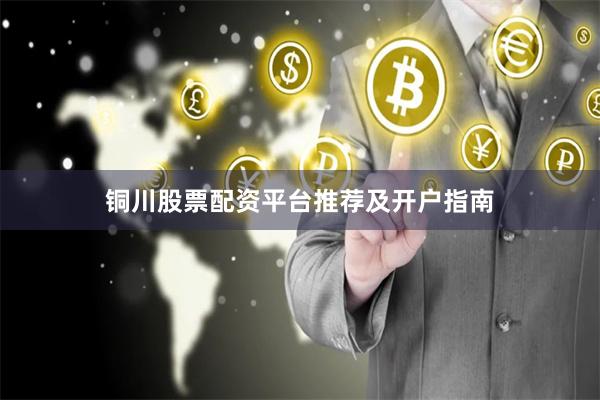 铜川股票配资平台推荐及开户指南