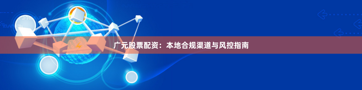 广元股票配资：本地合规渠道与风控指南