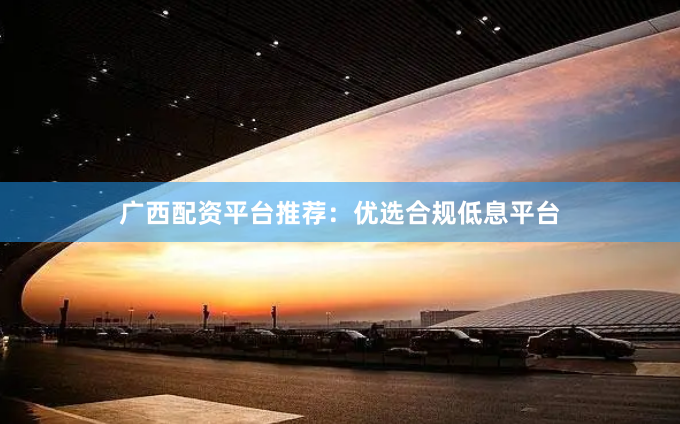 广西配资平台推荐：优选合规低息平台