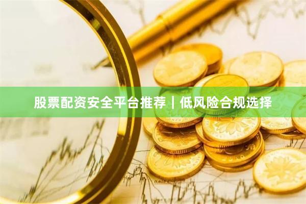 股票配资安全平台推荐｜低风险合规选择