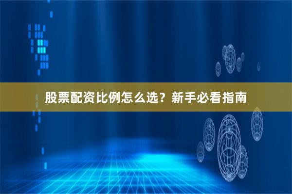 股票配资比例怎么选？新手必看指南