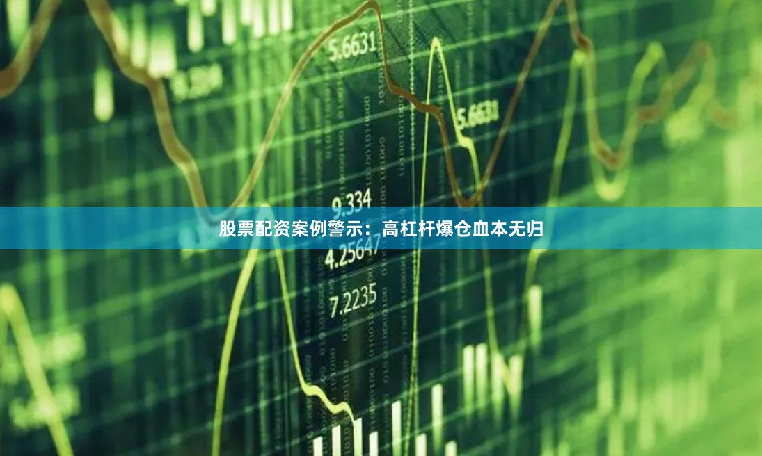股票配资案例警示：高杠杆爆仓血本无归
