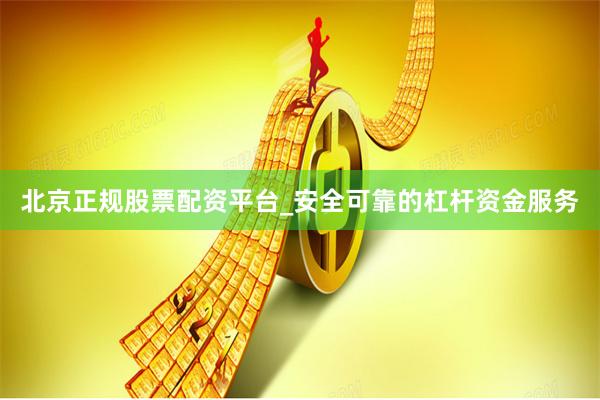 北京正规股票配资平台_安全可靠的杠杆资金服务