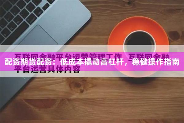 配资期货配资：低成本撬动高杠杆，稳健操作指南