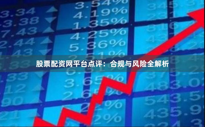 股票配资网平台点评:合规与风险全解析