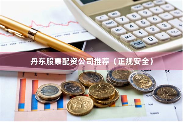 丹东股票配资公司推荐（正规安全）