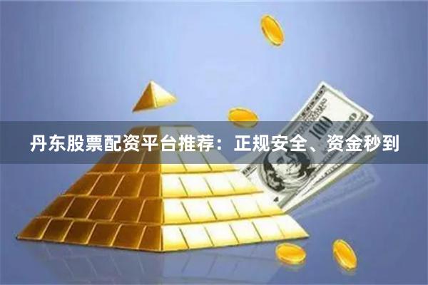 丹东股票配资平台推荐：正规安全、资金秒到