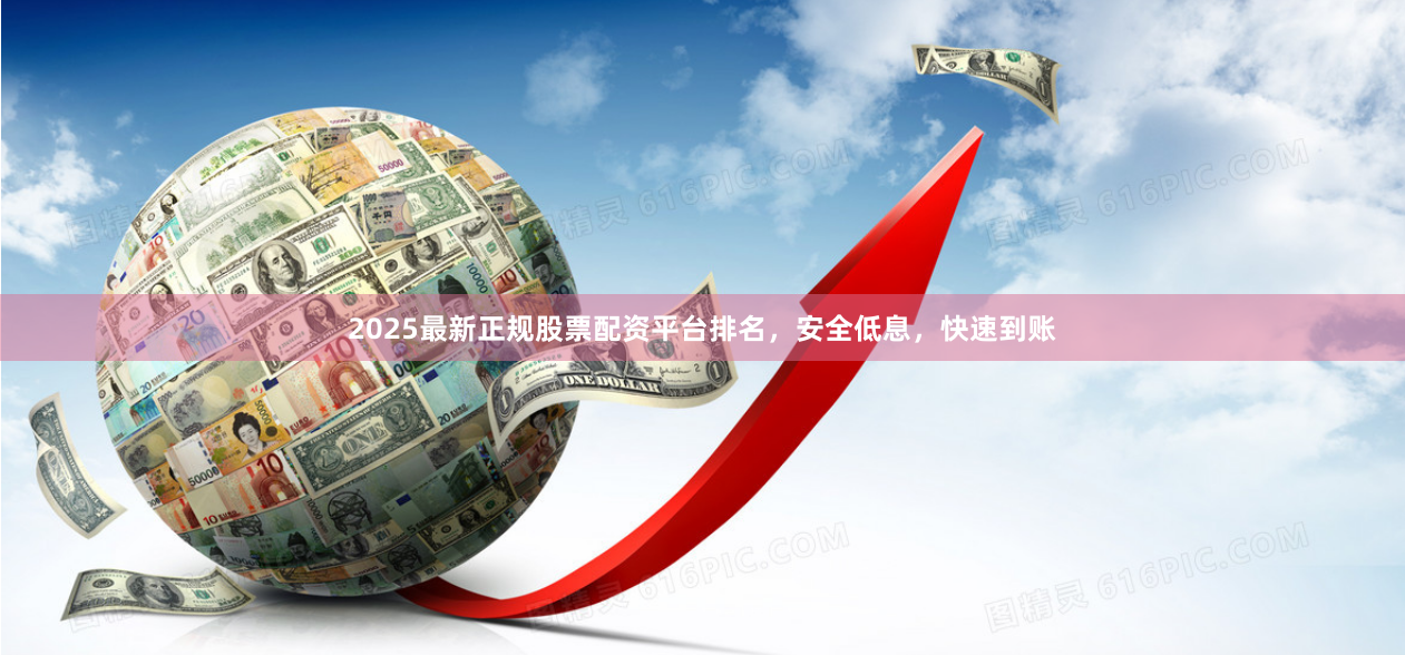 2025最新正规股票配资平台排名，安全低息，快速到账