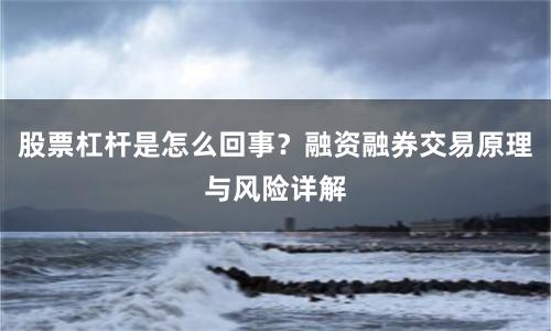 股票杠杆是怎么回事？融资融券交易原理与风险详解