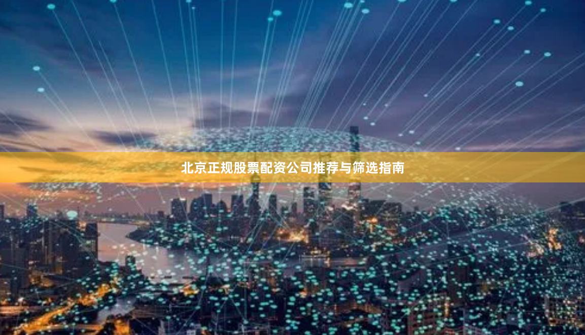 北京正规股票配资公司推荐与筛选指南