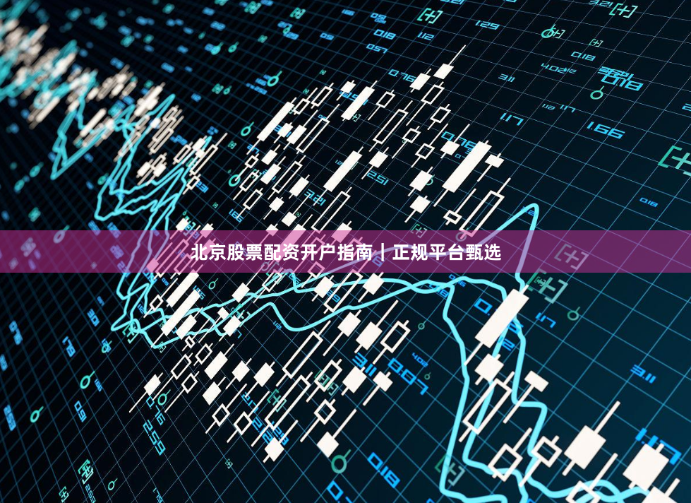 北京股票配资开户指南|正规平台甄选