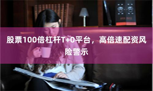 股票100倍杠杆T+0平台，高倍速配资风险警示